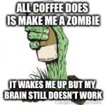 Zombie Coffee | ALL COFFEE DOES IS MAKE ME A ZOMBIE IT WAKES ME UP BUT MY BRAIN STILL DOESN'T WORK | image tagged in zombie coffee | made w/ Imgflip meme maker