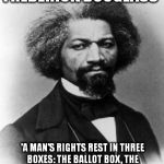 Frederick Douglass | FREDERICK DOUGLASS 'A MAN'S RIGHTS REST IN THREE BOXES: THE BALLOT BOX, THE JURY BOX, AND THE CARTRIDGE BOX.'" | image tagged in frederick douglass | made w/ Imgflip meme maker