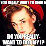 boy george | DO YOU REALLY WANT TO KERN ME? DO YOU REALLY WANT TO DOT MY I? | image tagged in boy george | made w/ Imgflip meme maker