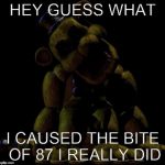 Golden Freddy  | HEY GUESS WHAT I CAUSED THE BITE OF 87 I REALLY DID | image tagged in golden freddy  | made w/ Imgflip meme maker