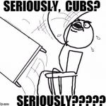 table flip 2 | SERIOUSLY,  CUBS? SERIOUSLY????? | image tagged in table flip 2 | made w/ Imgflip meme maker