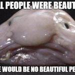Whenever you see an ugly person thank him or her because it is because of them you are considered hot. | IF ALL PEOPLE WERE BEAUTIFUL THERE WOULD BE NO BEAUTIFUL PEOPLE | image tagged in uglyfish,ugly,advice,blobfish,sadness | made w/ Imgflip meme maker