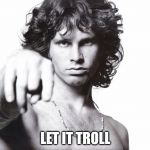 This is the end Jim Morrison | LET IT TROLL | image tagged in this is the end jim morrison | made w/ Imgflip meme maker