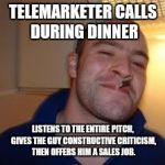 good guy greg | TELEMARKETER CALLS DURING DINNER LISTENS TO THE ENTIRE PITCH, GIVES THE GUY CONSTRUCTIVE CRITICISM, THEN OFFERS HIM A SALES JOB. | image tagged in good guy greg | made w/ Imgflip meme maker