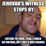 good guy greg | JEHOVAH'S WITNESS STOPS BY LISTENS TO THEM...YEAH, I COULD GO FARTHER, BUT THAT'S NICE ENOUGH. | image tagged in good guy greg | made w/ Imgflip meme maker