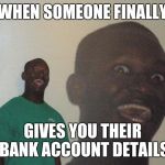 amazing black guy | WHEN SOMEONE FINALLY GIVES YOU THEIR BANK ACCOUNT DETAILS | image tagged in amazing black guy | made w/ Imgflip meme maker