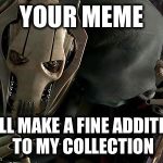 Please tell me I'm not the only one who saves funny memes to show to others.... | YOUR MEME WILL MAKE A FINE ADDITION TO MY COLLECTION | image tagged in general grievous collection,star wars,funny,memes | made w/ Imgflip meme maker