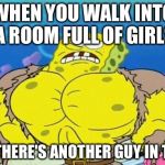 Spongebob square head | WHEN YOU WALK INTO A ROOM FULL OF GIRLS AND THERE'S ANOTHER GUY IN THERE | image tagged in spongebob square head | made w/ Imgflip meme maker
