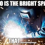 welder | WHO IS THE BRIGHT SPARK THAT............... | image tagged in welder | made w/ Imgflip meme maker