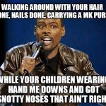 chris rock | WALKING AROUND WITH YOUR HAIR DONE, NAILS DONE, CARRYING A MK PURSE WHILE YOUR CHILDREN WEARING HAND ME DOWNS AND GOT SNOTTY NOSES THAT AIN' | image tagged in chris rock | made w/ Imgflip meme maker