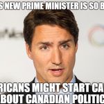 Trudeau - Neviln | CANADA'S NEW PRIME MINISTER IS SO BANGABLE AMERICANS MIGHT START CARING ABOUT CANADIAN POLITICS | image tagged in trudeau - neviln | made w/ Imgflip meme maker
