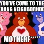 pissed care bears | YOU'VE COME TO THE WRONG NEIGHBORHOOD MOTHERF***** | image tagged in pissed care bears | made w/ Imgflip meme maker