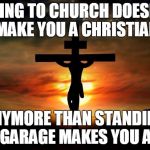 You have to follow the teachings of Christ as well | GOING TO CHURCH DOESN'T MAKE YOU A CHRISTIAN ANYMORE THAN STANDING IN A GARAGE MAKES YOU A CAR | image tagged in jesus on the cross | made w/ Imgflip meme maker