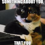 Shitty Consultation Kitty | LET ME TELL YOU SOMETHING ABOUT YOU, THAT YOU DON'T KNOW. | image tagged in shitty consultation kitty | made w/ Imgflip meme maker
