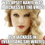 taylor swift | WAS UPSET KANYE WAS A JACKASS AT THE VMA'S IS A JACKASS IN EVERY SONG SHE WRITES | image tagged in taylor swift | made w/ Imgflip meme maker