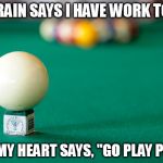 Pool | MY BRAIN SAYS I HAVE WORK TO DO... BUT MY HEART SAYS, "GO PLAY POOL." | image tagged in pool | made w/ Imgflip meme maker