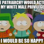 I would be so happy | IF THE PATRIARCHY WOULD ACTIVATE MY WHITE MALE PRIVILEGE I WOULD BE SO HAPPY | image tagged in i would be so happy | made w/ Imgflip meme maker