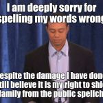 Tiger Woods Deeply Sorry Public Apology | I am deeply sorry for spelling my words wrong. Despite the damage I have done, I still believe it is my right to shield my family from the p | image tagged in tiger woods deeply sorry public apology | made w/ Imgflip meme maker