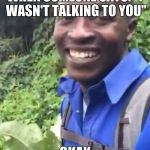 Okay | WHEN SOMEONE SAYS: "I WASN'T TALKING TO YOU" OKAY | image tagged in okay | made w/ Imgflip meme maker