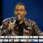 chris rock | I LIVE IN A NEIGHBORHOOD SO BAD THAT YOU CAN GET SHOT WHILE GETTING SHOT | image tagged in chris rock | made w/ Imgflip meme maker