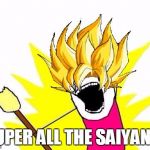 This feels like it fits | SUPER ALL THE SAIYANS! | image tagged in funny,memes,super saiyan,x all the y | made w/ Imgflip meme maker