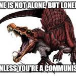 Communist Spinosaurus | ONE IS NOT ALONE, BUT LONELY UNLESS YOU'RE A COMMUNIST | image tagged in communist spinosaurus | made w/ Imgflip meme maker