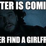 Jon Snow | WINTER IS COMING... BETTER FIND A GIRLFRIEND. | image tagged in jon snow | made w/ Imgflip meme maker