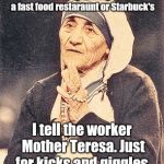 Mother Teresa | Whenever they ask my name at a fast food restaraunt or Starbuck's I tell the worker Mother Teresa. Just for kicks and giggles. | image tagged in mother teresa | made w/ Imgflip meme maker