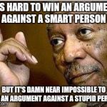 morgan freeman | IT'S HARD TO WIN AN ARGUMENT AGAINST A SMART PERSON BUT IT'S DAMN NEAR IMPOSSIBLE TO WIN AN ARGUMENT AGAINST A STUPID PERSON | image tagged in morgan freeman | made w/ Imgflip meme maker