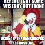 McAngry | HEY JOE, I GOT SOME WISEGUY OUT FRONT ASKING IF THE HAMBURGERS ARE KOSHER? | image tagged in mcangry | made w/ Imgflip meme maker