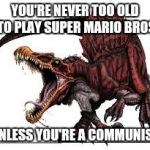 Communist Spinosaurus | YOU'RE NEVER TOO OLD TO PLAY SUPER MARIO BROS UNLESS YOU'RE A COMMUNIST | image tagged in communist spinosaurus | made w/ Imgflip meme maker