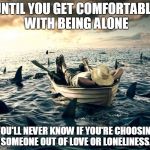 Man Shark Boat Relaxed | UNTIL YOU GET COMFORTABLE WITH BEING ALONE YOU'LL NEVER KNOW IF YOU'RE CHOOSING SOMEONE OUT OF LOVE OR LONELINESS. | image tagged in man shark boat relaxed | made w/ Imgflip meme maker