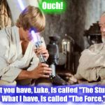 Well, we have our work cut out for us, I believe........ | Ouch! What you have, Luke, is called "The Stupid."  What I have, is called "The Force." | image tagged in luke lightsaber fail,star wars,obi wan kenobi,obi wan,funny memes,funny meme | made w/ Imgflip meme maker