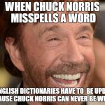 Chuck Norris | WHEN CHUCK NORRIS MISSPELLS A WORD ALL ENGLISH DICTIONARIES HAVE TO  BE UPDATED BECAUSE CHUCK NORRIS CAN NEVER BE WRONG | image tagged in chuck norris | made w/ Imgflip meme maker
