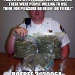 cop with drugs | "DRUGS AND MEDICINES HAVE ALWAYS BEEN WITH US. WHERE THERE WERE PLANTS WITH PSYCHOACTIVE PROPERTIES, THERE
WERE PEOPLE WILLING TO USE THEM,  | image tagged in cop with drugs | made w/ Imgflip meme maker