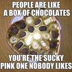 Half eaten box of chocolates  | PEOPLE ARE LIKE A BOX OF CHOCOLATES YOU'RE THE SUCKY PINK ONE NOBODY LIKES. | image tagged in half eaten box of chocolates,sayings,memes | made w/ Imgflip meme maker