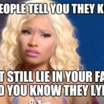 confused nicki minaj | WHEN PEOPLE TELL YOU THEY KEEP 100 BUT STILL LIE IN YOUR FACE AND YOU KNOW THEY LYING | image tagged in confused nicki minaj | made w/ Imgflip meme maker