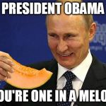 Don't be so meloncholy... | PRESIDENT OBAMA YOU'RE ONE IN A MELON | image tagged in putin melon,memes,vladimir putin,fruit | made w/ Imgflip meme maker