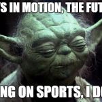 disappointed yoda | ALWAYS IN MOTION, THE FUTURE IS BETTING ON SPORTS, I DO NOT | image tagged in disappointed yoda | made w/ Imgflip meme maker