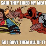 Overbearingly Nice Deadpool | THEY SAID THEY LIKED MY MEATLOAF SO I GAVE THEM ALL OF IT | image tagged in overbearingly nice deadpool,meme,deadpool,superhero,too nice | made w/ Imgflip meme maker