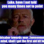 Some shall learn the hard way......do let them, please! | Luke, have I not told you many times not to point the lightsaber towards your..(vvvooomm!)...oh, never mind, shall I get the first aid kit f | image tagged in obi wan,star wars,funny memes,funny meme,memes,meme | made w/ Imgflip meme maker