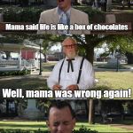 sorry forrest mama was wrong again | Mama said life is like a box of chocolates Well, mama was wrong again! That's all I have to say about that | image tagged in sorry forrest mama was wrong again | made w/ Imgflip meme maker