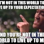 bruce lee | I'M NOT IN THIS WORLD TO LIVE UP TO YOUR EXPECTATIONS AND YOU'RE NOT IN THIS WORLD TO LIVE UP TO MINE | image tagged in bruce lee | made w/ Imgflip meme maker