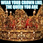 Cause I'm a Queen  | WEAR YOUR CROWN LIKE THE QUEEN YOU ARE | image tagged in crown | made w/ Imgflip meme maker