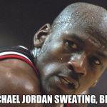 michael jordan sweating bruh | MICHAEL JORDAN SWEATING, BRUH | image tagged in michael jordan sweating bruh | made w/ Imgflip meme maker