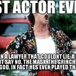 Jim Carey | BEST ACTOR EVER!! HES BEEN A LAWYER THAT COULDNT LIE, A BANKER THAT COULDNT SAY NO, THE MASK, THE GRINCH, THE RIDDLER. HE IS A GOD. IN FACT  | image tagged in jim carey | made w/ Imgflip meme maker