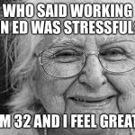 old woman | WHO SAID WORKING IN ED WAS STRESSFUL? I'M 32 AND I FEEL GREAT! | image tagged in old woman | made w/ Imgflip meme maker