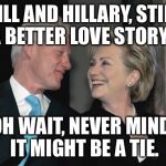 Bill and Hillary | BILL AND HILLARY, STILL A BETTER LOVE STORY... OH WAIT, NEVER MIND, IT MIGHT BE A TIE. | image tagged in bill and hillary | made w/ Imgflip meme maker