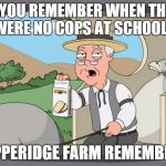 peperidge  | DO YOU REMEMBER WHEN THERE WERE NO COPS AT SCHOOL? PEPPERIDGE FARM REMEMBERS | image tagged in peperidge  | made w/ Imgflip meme maker