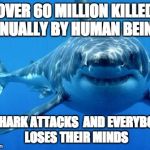 sharks | OVER 60 MILLION KILLED ANNUALLY BY HUMAN BEINGS 3 SHARK ATTACKS  AND EVERYBODY LOSES THEIR MINDS | image tagged in sharks | made w/ Imgflip meme maker